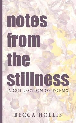 notes from the stillness: A Collection of Poems - Becca Hollis