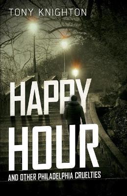 Happy Hour and Other Philadelphia Cruelties - Tony Knighton