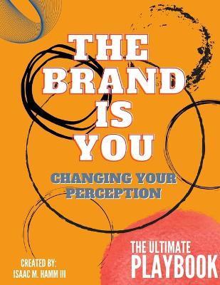 The Brand is You: Changing Your Perception The Ultimate Playbook - Isaac M. Hamm