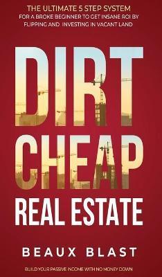 Dirt Cheap Real Estate: The Ultimate 5 Step System for a Broke Beginner to get INSANE ROI by Flipping and Investing in Vacant Land Build your - Beaux Blast