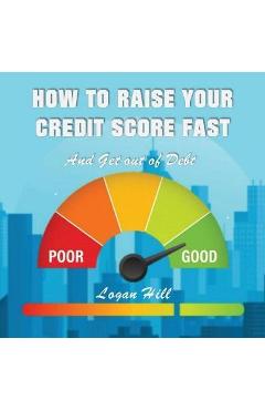 Coperta cărții 'How to Raise your Credit Score Fast And Get out of Debt - Logan Hill'