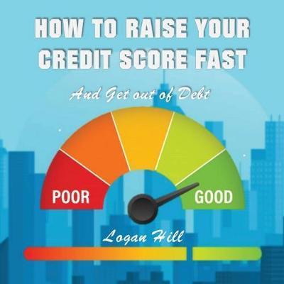 Coperta cărții 'How to Raise your Credit Score Fast And Get out of Debt - Logan Hill'
