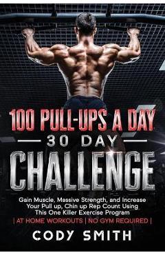 Coperta cărții '100 Pull-Ups a Day 30 Day Challenge: Gain Muscle, Massive Strength, and Increase Your Pull up, Chin up Rep Count Using'