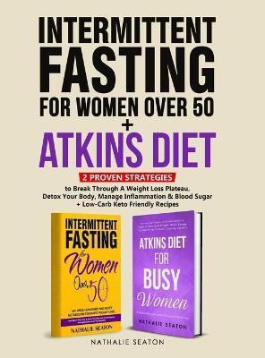 Intermittent Fasting For Women Over 50 + Atkins Diet: 2 Proven Strategies to Break Through A Weight Loss Plateau, Detox Your Body, Manage Inflammation - Nathalie Seaton