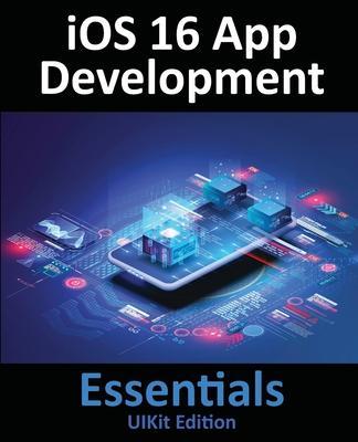iOS 16 App Development Essentials - UIKit Edition: Learn to Develop iOS 16 Apps with Xcode 14 and Swift - Neil Smyth