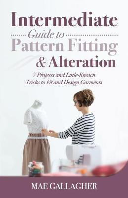 Intermediate Guide to Pattern Fitting and Alteration: 7 Projects and Little-Known Tricks to Fit and Design Garments - Mae Gallagher
