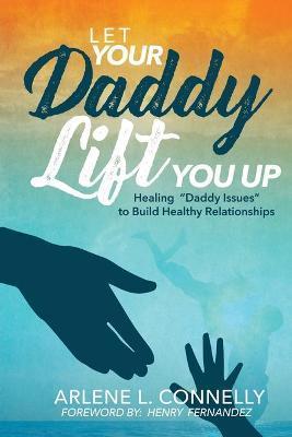 Let Your Daddy Lift You Up: Healing Daddy Issues to Build Healthy Relationships - Arlene L. Connelly