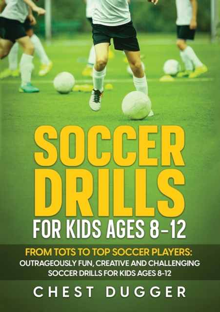 Soccer Drills for Kids Ages 8-12: From Tots to Top Soccer Players: Outrageously Fun, Creative and Challenging Soccer Drills for Kids Ages 8-12 - Chest Dugger