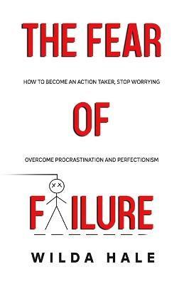 The fear of failure: How to become an action taker, stop worrying, overcome procrastination and perfectionism - Wilda Hale