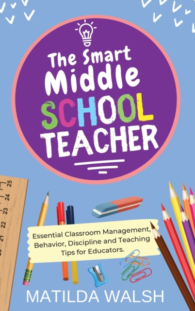 The Smart Middle School Teacher - Essential Classroom Management, Behavior, Discipline and Teaching Tips for Educators - Matilda Walsh