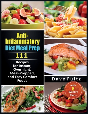 Anti-Inflammatory Diet Meal Prep: 111 Recipes for Instant, Overnight, Meal- Prepped, and Easy Comfort Foods with 6 Weekly Plans - Dave Fultz