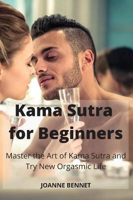 Kama Sutra for Beginners: Master the Art of Kama Sutra and Try New Orgasmic Life - Joanne Bennet