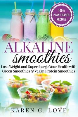 Alkaline Smoothies: Lose Weight & Supercharge Your Health with Green Smoothies and Vegan Protein Smoothies - Karen G. Love