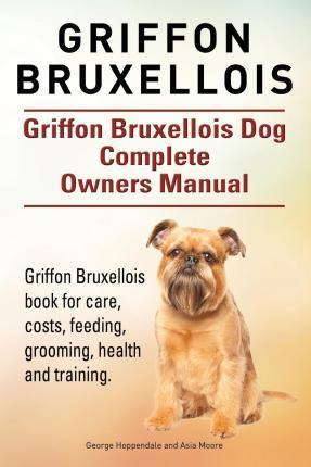 Griffon Bruxellois. Griffon Bruxellois Dog Complete Owners Manual. Griffon Bruxellois book for care, costs, feeding, grooming, health and training. - Asia Moore