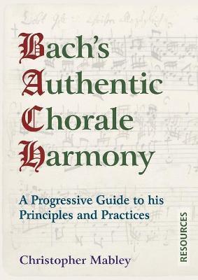 Bach's Authentic Chorale Harmony - Resources: A Progressive Guide to his Principles and Practices - Christopher Mabley