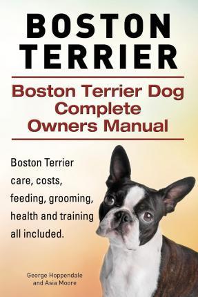 Boston Terrier. Boston Terrier Dog Complete Owners Manual. Boston Terrier care, costs, feeding, grooming, health and training all included. - Asia Moore