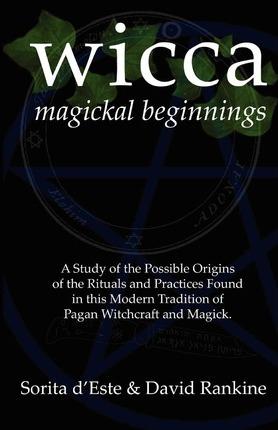 Wicca Magickal Beginnings: A Study of the Possible Origins of the Rituals and Practices Found in this Modern Tradition of Pagan Witchcraft and Ma - Sorita D'este