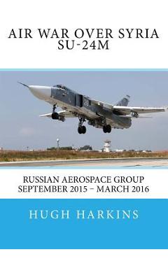 Coperta cărții 'Air War over Syria - Su-24M: Russian Aerospace Group September 2015 - March 2016 - Hugh Harkins'