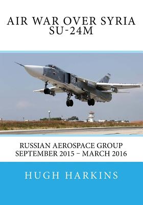Coperta cărții 'Air War over Syria - Su-24M: Russian Aerospace Group September 2015 - March 2016 - Hugh Harkins'