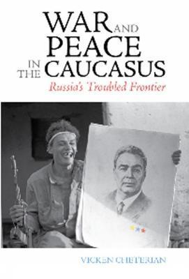 War and Peace in the Caucasus: Russia's Troubled Frontier - Vicken Cheterian