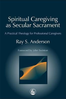 Spiritual Caregiving as Secular Sacrament: A Practical Theology for Professional Caregivers - Ray Anderson