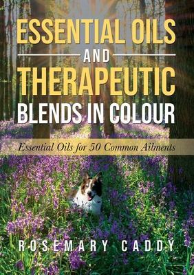 Essential Oils and Therapeutic Blends in Colour: Essential Oils for 50 Common Ailments - Rosemary Caddy