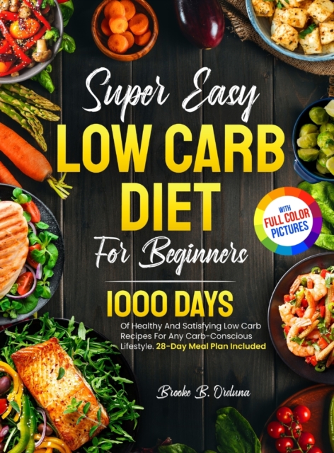 Super Easy Low Carb Diet For Beginners: 1000 Days Of Healthy And Satisfying Low Carb Recipes For Any Carb-Conscious Lifestyle. 28-Day Meal Plan Includ - Brooke B. Orduna