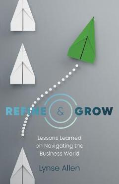 Coperta cărții 'Refine & Grow: Lessons Learned on Navigating the Business World - Lynse Allen'