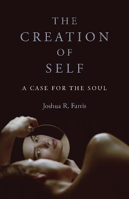 The Creation of Self: A Case for the Soul - Joshua R. Farris