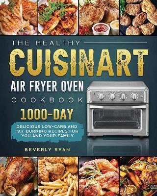 The Healthy Cuisinart Air Fryer Oven Cookbook: 1000-Day Delicious Low-Carb and Fat-Burning Recipes for You and Your Family - Beverly Ryan