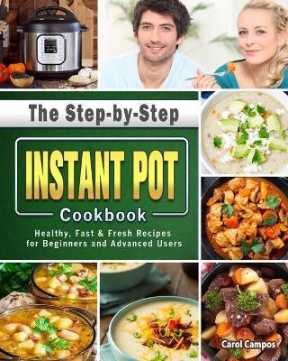 The Step-by-Step Instant Pot Cookbook: Healthy, Fast & Fresh Recipes for Beginners and Advanced Users - Carol Campos