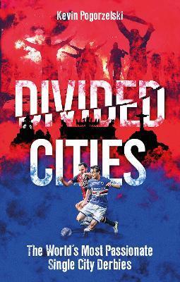 Divided Cities: The World's Most Passionate Single City Derbies - Kevin Pogorzelski