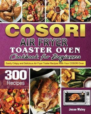 Cosori Air Fryer Toaster Oven Cookbook for Beginners - Jesse Waley