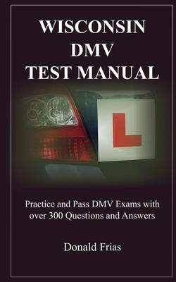 Wisconsin DMV Test Manual: Practice and Pass DMV Exams with over 300 Questions and Answers - Donald Frias