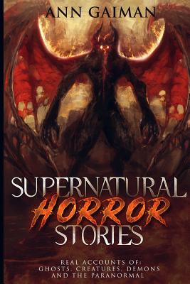 Supernatural Horror Stories: Real accounts of: Ghost Creatures, Demons and the Paranormal - Ann Gaiman