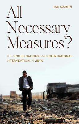 All Necessary Measures?: The United Nations and International Intervention in Libya - Ian Martin