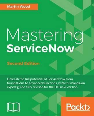 Mastering ServiceNow - Second Edition: Unleash the full potential of ServiceNow from foundations to advanced functions, with this hands-on expert guid - Martin Wood