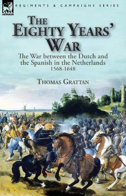 The Eighty Years' War: the War between the Dutch and the Spanish in the Netherlands, 1568-1648 - Thomas Grattan