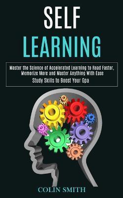 Self Learning: Master the Science of Accelerated Learning to Read Faster, Memorize More and Master Anything With Ease (Study Skills t - Colin Smith