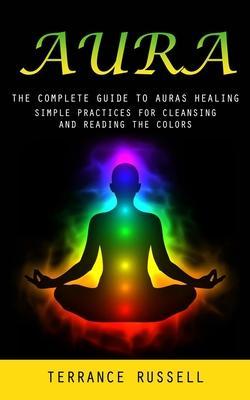 Aura: The Complete Guide to Auras Healing (Simple Practices for Cleansing and Reading the Colors) - Terrance Russell