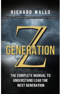 Coperta cărții 'Generation Z: A Guide To Understand And Educate Gen Z Students (The Complete Manual To Understand Lead The Next'