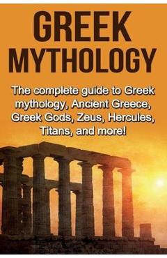 Coperta cărții 'Greek Mythology: The complete guide to Greek Mythology, Ancient Greece, Greek Gods, Zeus, Hercules, Titans, and more! -'