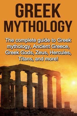 Coperta cărții 'Greek Mythology: The complete guide to Greek Mythology, Ancient Greece, Greek Gods, Zeus, Hercules, Titans, and more! -'