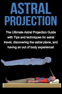 Astral Projection: The ultimate astral projection guide with tips and techniques for astral travel, discovering the astral plane, and hav - Peter Longley