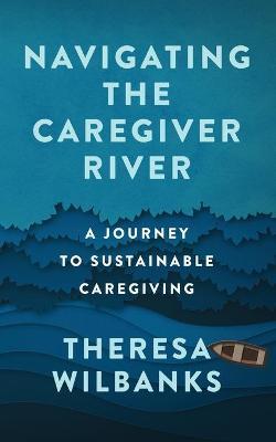 Navigating the Caregiver River: A Journey to Sustainable Caregiving - Theresa Wilbanks