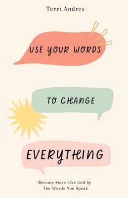 Use Your Words to Change Everything: Become More Like God by The Words You Speak - Terri Andres