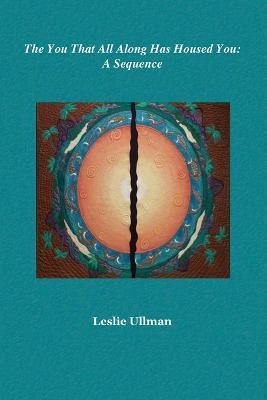 The You That All Along Has Housed You: A Sequence - Leslie Ullman