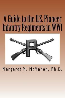 A Guide to the U.S. Pioneer infantry Regiments in WWI - Margaret M. Mcmahon Ph. D.