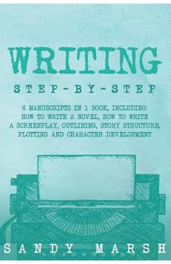 Coperta cărții 'Writing: Step-by-Step - 6 Manuscripts in 1 Book, Including: How to Write a Novel, How to Write a Screenplay, Outlining,'