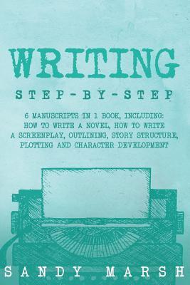 Writing: Step-by-Step - 6 Manuscripts in 1 Book, Including: How to Write a Novel, How to Write a Screenplay, Outlining, Story S - Sandy Marsh